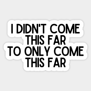 I Didn't Come This Far To Only Come This Far - Motivational and Inspiring Work Quotes Sticker